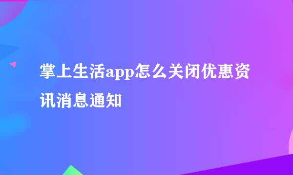 掌上生活app怎么关闭优惠资讯消息通知