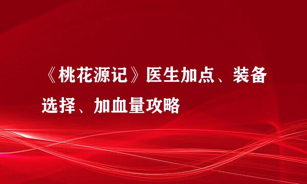 《桃花源记》医生加点、装备选择、加血量攻略