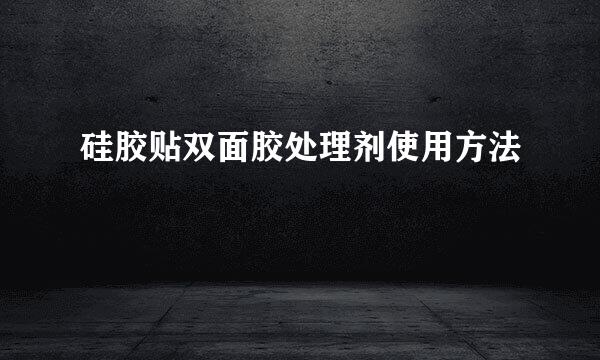 硅胶贴双面胶处理剂使用方法