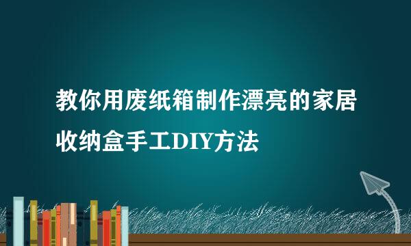 教你用废纸箱制作漂亮的家居收纳盒手工DIY方法