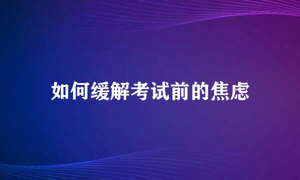 如何缓解考试前的焦虑