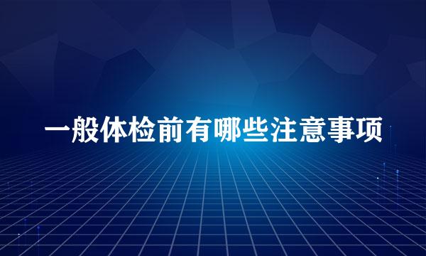 一般体检前有哪些注意事项