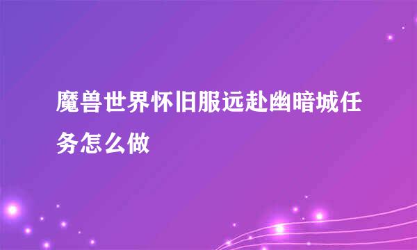 魔兽世界怀旧服远赴幽暗城任务怎么做