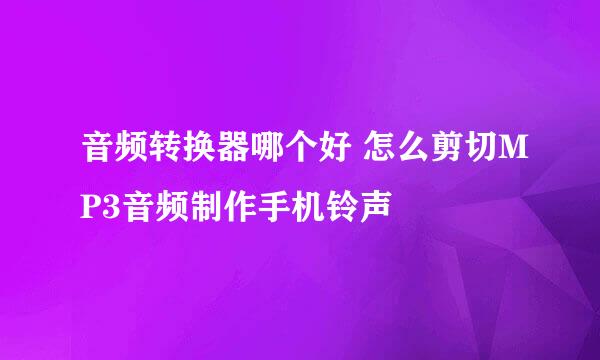 音频转换器哪个好 怎么剪切MP3音频制作手机铃声