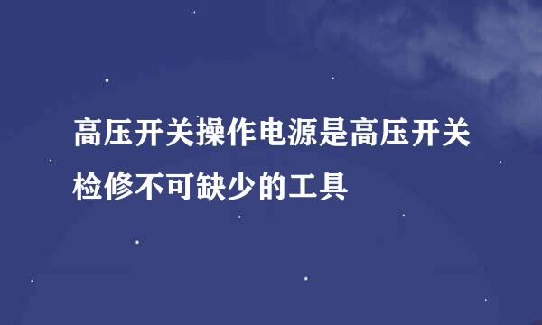 高压开关操作电源是高压开关检修不可缺少的工具