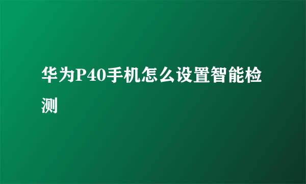 华为P40手机怎么设置智能检测