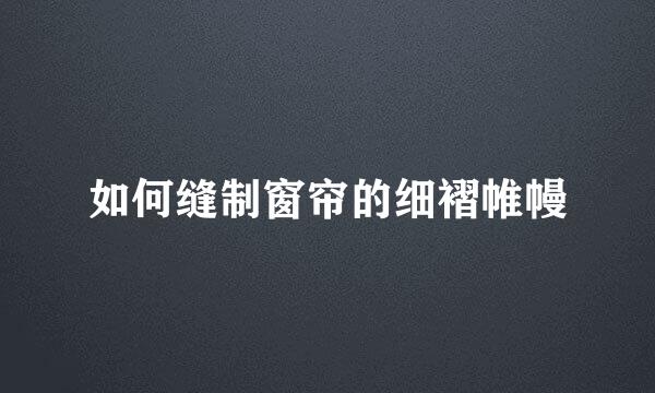 如何缝制窗帘的细褶帷幔