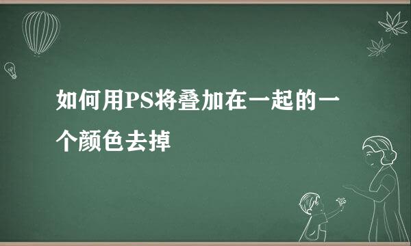 如何用PS将叠加在一起的一个颜色去掉
