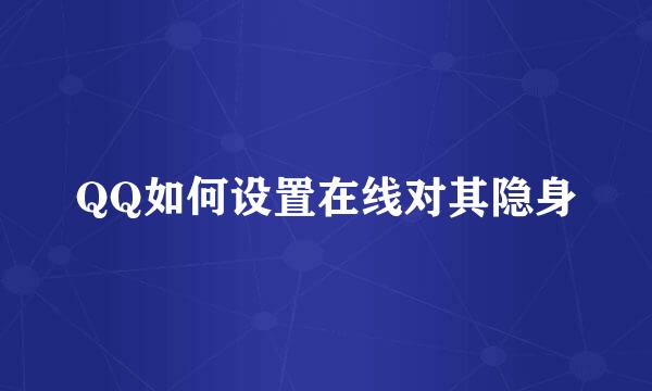 QQ如何设置在线对其隐身