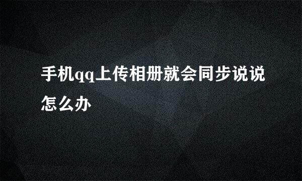 手机qq上传相册就会同步说说怎么办