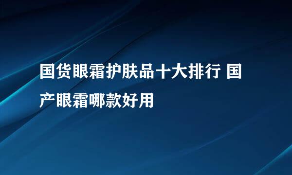 国货眼霜护肤品十大排行 国产眼霜哪款好用