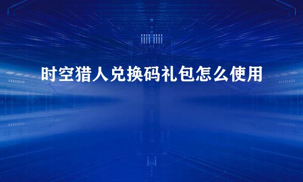 时空猎人兑换码礼包怎么使用