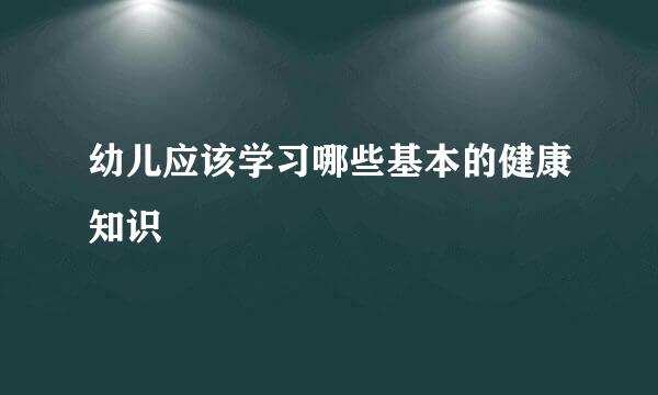幼儿应该学习哪些基本的健康知识
