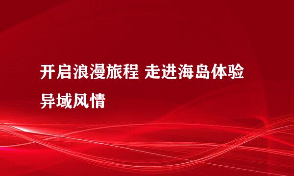 开启浪漫旅程 走进海岛体验异域风情