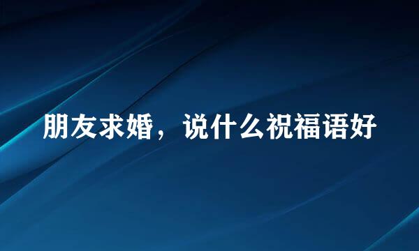 朋友求婚，说什么祝福语好