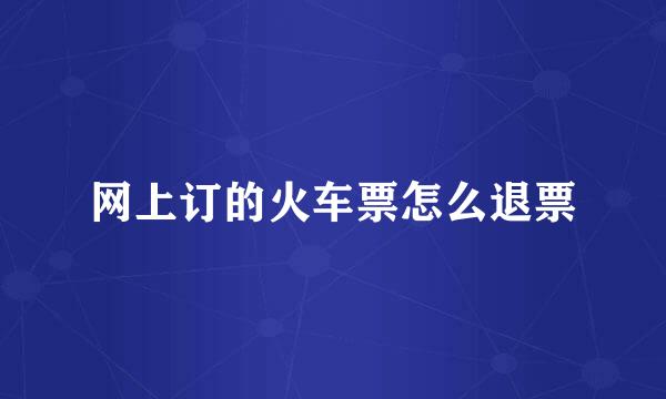 网上订的火车票怎么退票