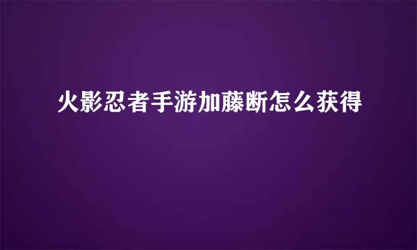 火影忍者手游加藤断怎么获得