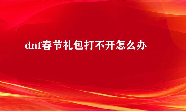 dnf春节礼包打不开怎么办
