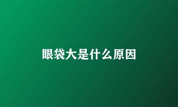 眼袋大是什么原因