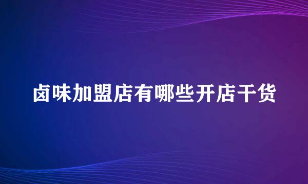卤味加盟店有哪些开店干货