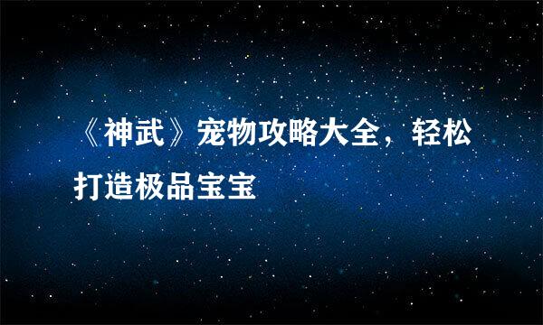 《神武》宠物攻略大全，轻松打造极品宝宝