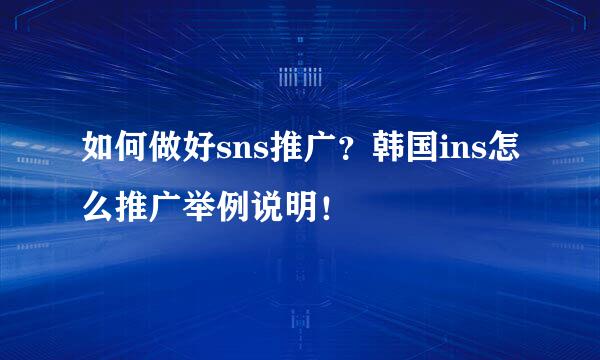如何做好sns推广？韩国ins怎么推广举例说明！