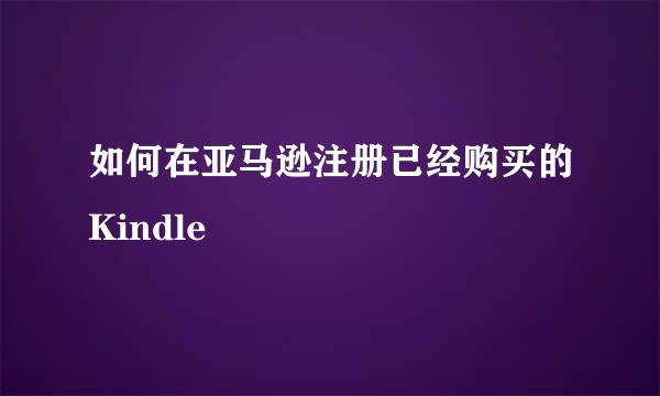 如何在亚马逊注册已经购买的Kindle