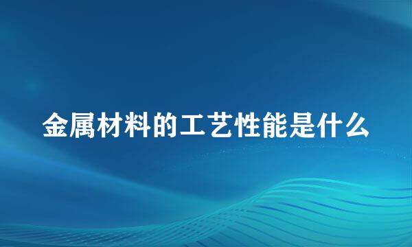 金属材料的工艺性能是什么
