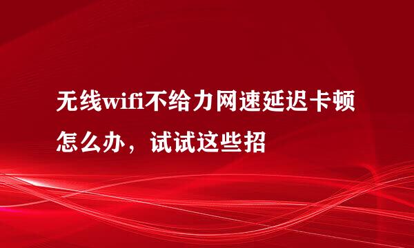 无线wifi不给力网速延迟卡顿怎么办，试试这些招