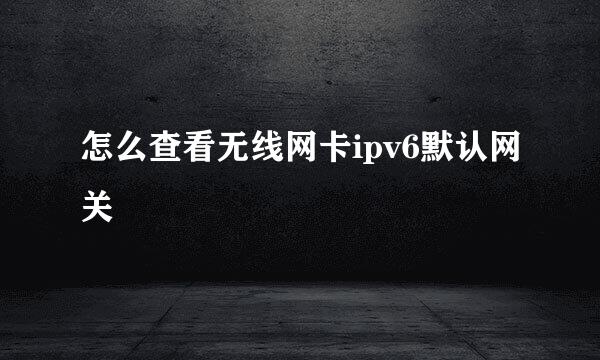 怎么查看无线网卡ipv6默认网关