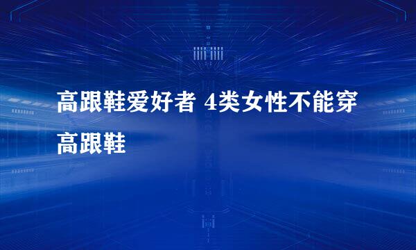 高跟鞋爱好者 4类女性不能穿高跟鞋
