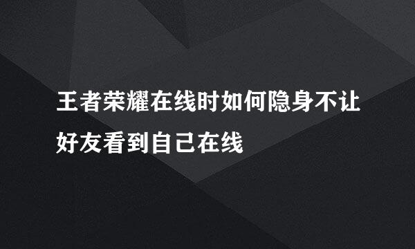 王者荣耀在线时如何隐身不让好友看到自己在线