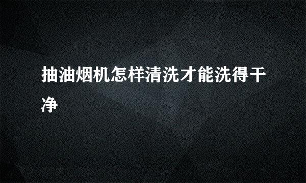 抽油烟机怎样清洗才能洗得干净