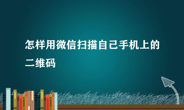 怎样用微信扫描自己手机上的二维码