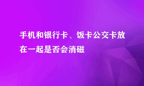 手机和银行卡、饭卡公交卡放在一起是否会消磁
