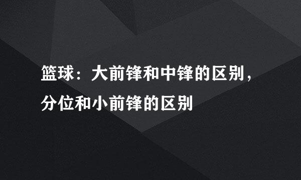 篮球：大前锋和中锋的区别，分位和小前锋的区别