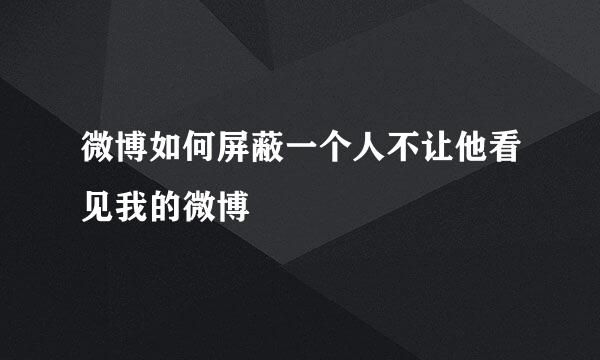 微博如何屏蔽一个人不让他看见我的微博