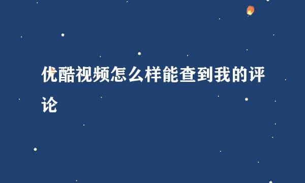 优酷视频怎么样能查到我的评论