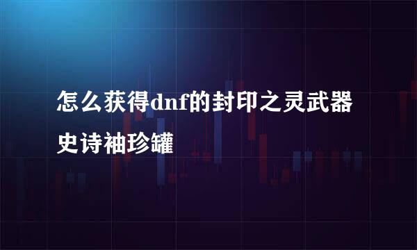 怎么获得dnf的封印之灵武器史诗袖珍罐