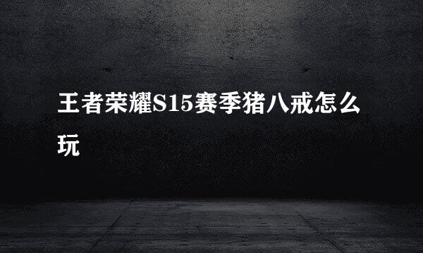 王者荣耀S15赛季猪八戒怎么玩