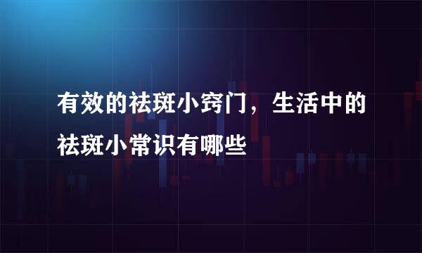 有效的祛斑小窍门，生活中的祛斑小常识有哪些