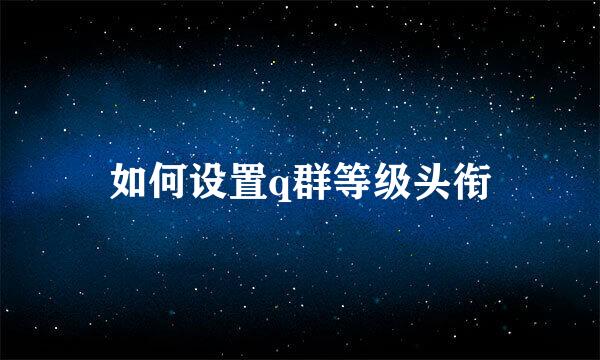 如何设置q群等级头衔
