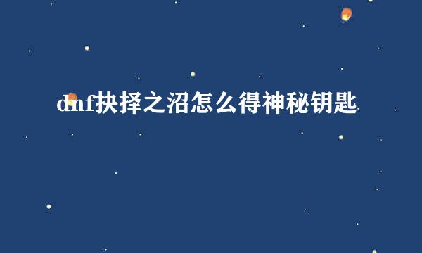 dnf抉择之沼怎么得神秘钥匙