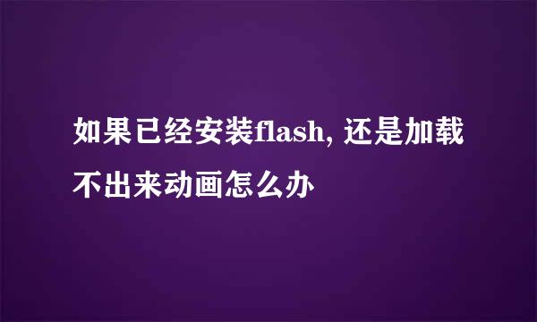 如果已经安装flash, 还是加载不出来动画怎么办