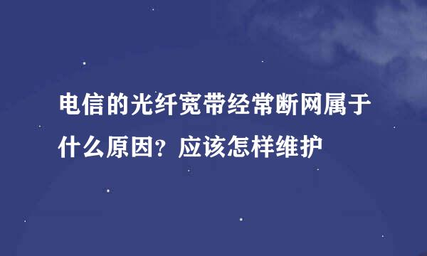 电信的光纤宽带经常断网属于什么原因？应该怎样维护