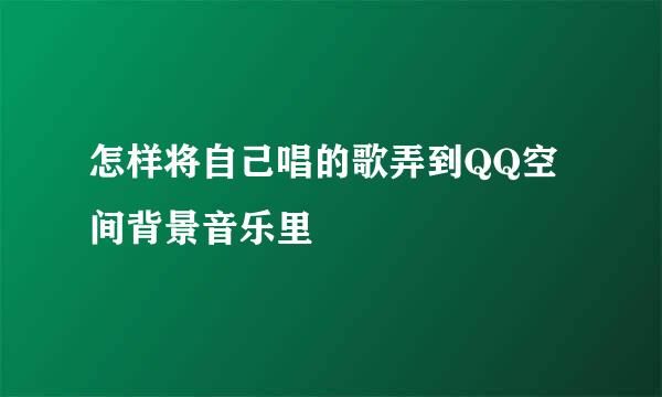 怎样将自己唱的歌弄到QQ空间背景音乐里