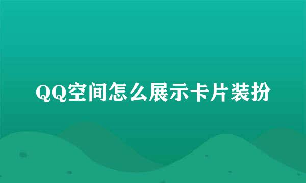 QQ空间怎么展示卡片装扮