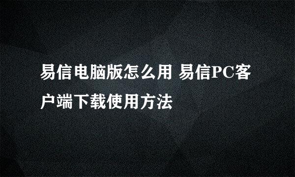 易信电脑版怎么用 易信PC客户端下载使用方法