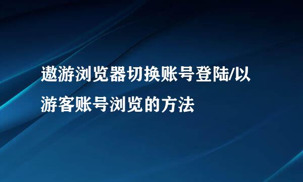 遨游浏览器切换账号登陆/以游客账号浏览的方法