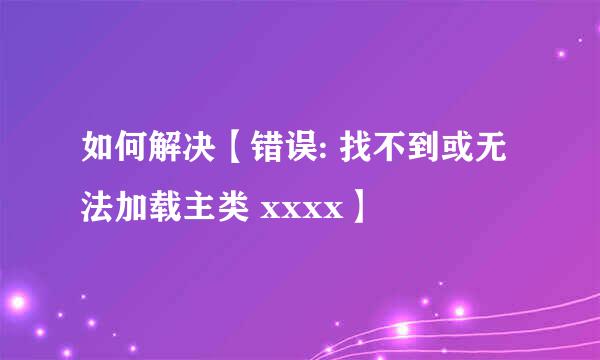 如何解决【错误: 找不到或无法加载主类 xxxx】
